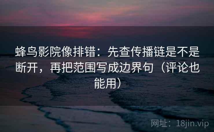 蜂鸟影院像排错：先查传播链是不是断开，再把范围写成边界句（评论也能用）