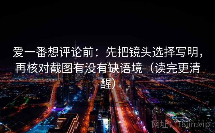 爱一番想评论前：先把镜头选择写明，再核对截图有没有缺语境（读完更清醒）