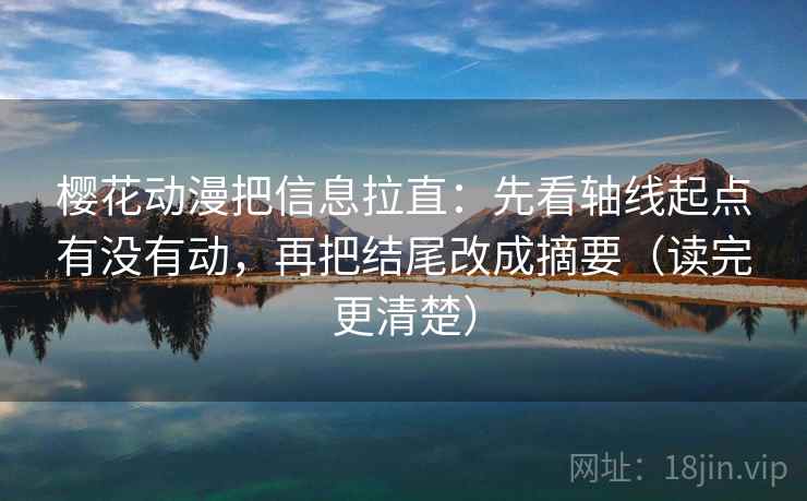 樱花动漫把信息拉直：先看轴线起点有没有动，再把结尾改成摘要（读完更清楚）