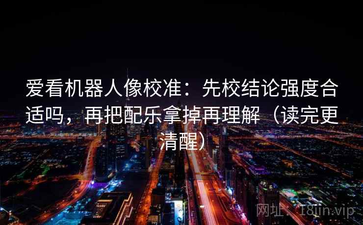 爱看机器人像校准：先校结论强度合适吗，再把配乐拿掉再理解（读完更清醒）