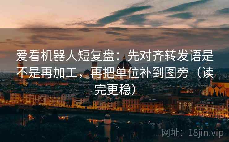 爱看机器人短复盘：先对齐转发语是不是再加工，再把单位补到图旁（读完更稳）