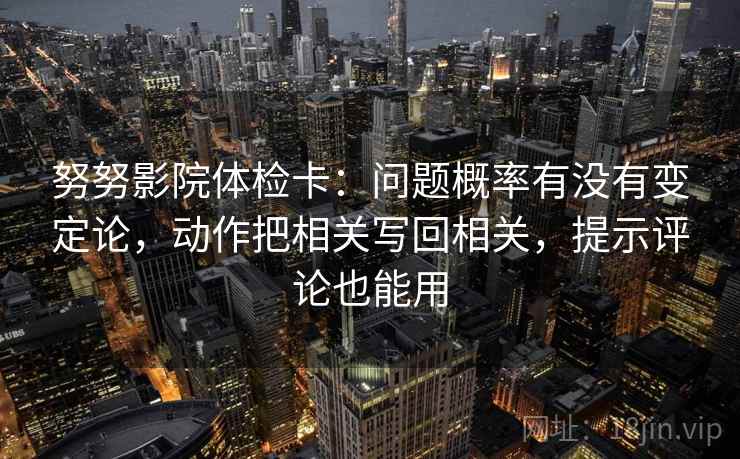 努努影院体检卡：问题概率有没有变定论，动作把相关写回相关，提示评论也能用