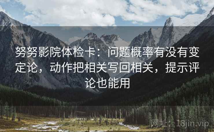 努努影院体检卡：问题概率有没有变定论，动作把相关写回相关，提示评论也能用