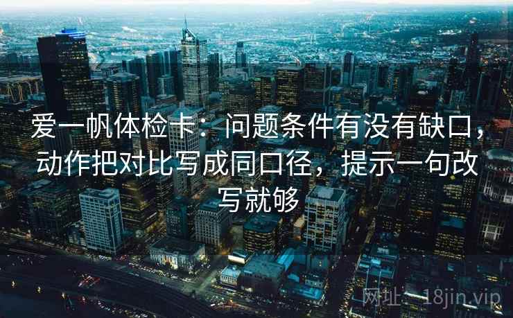 爱一帆体检卡：问题条件有没有缺口，动作把对比写成同口径，提示一句改写就够