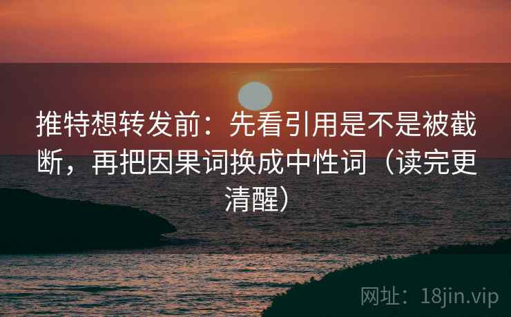 推特想转发前：先看引用是不是被截断，再把因果词换成中性词（读完更清醒）