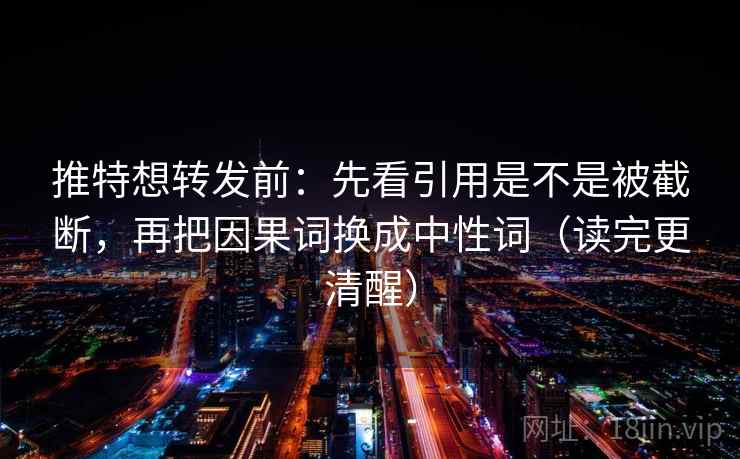 推特想转发前：先看引用是不是被截断，再把因果词换成中性词（读完更清醒）