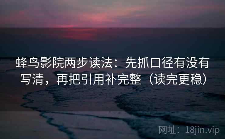 蜂鸟影院两步读法：先抓口径有没有写清，再把引用补完整（读完更稳）