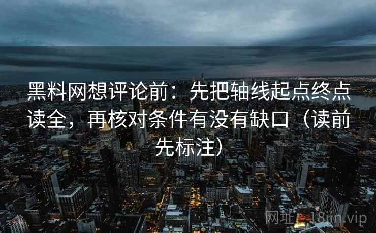 黑料网想评论前：先把轴线起点终点读全，再核对条件有没有缺口（读前先标注）