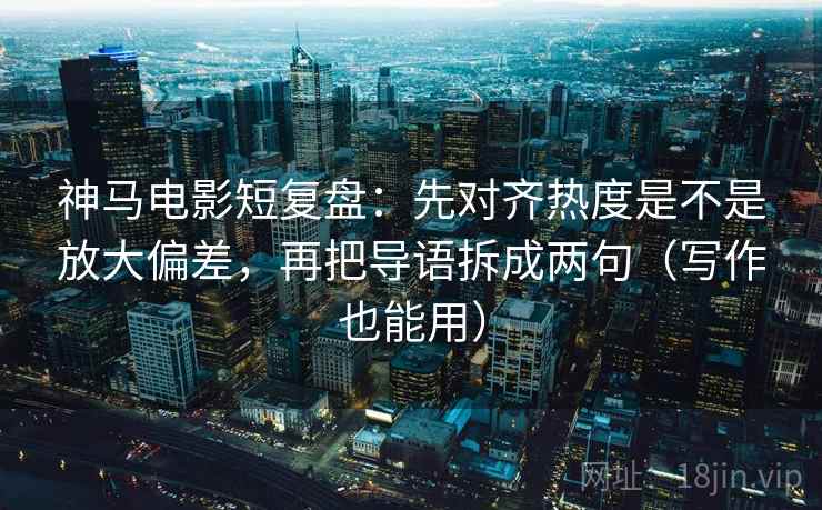 神马电影短复盘：先对齐热度是不是放大偏差，再把导语拆成两句（写作也能用）