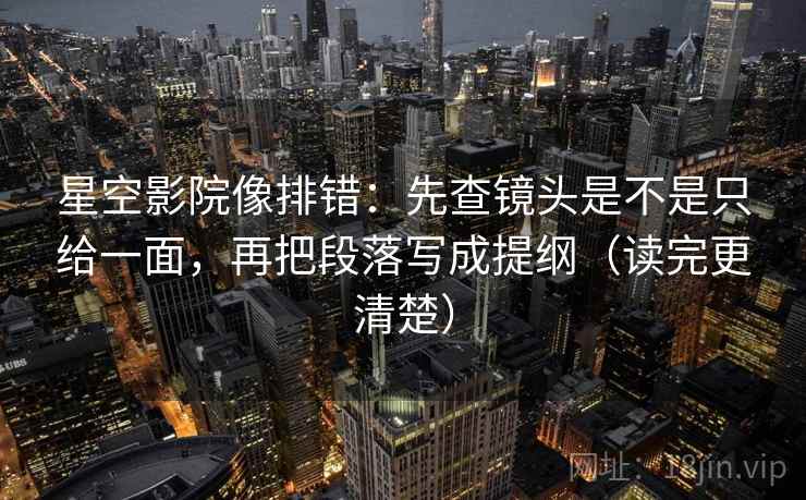 星空影院像排错：先查镜头是不是只给一面，再把段落写成提纲（读完更清楚）