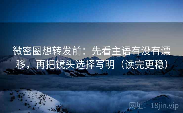 微密圈想转发前：先看主语有没有漂移，再把镜头选择写明（读完更稳）