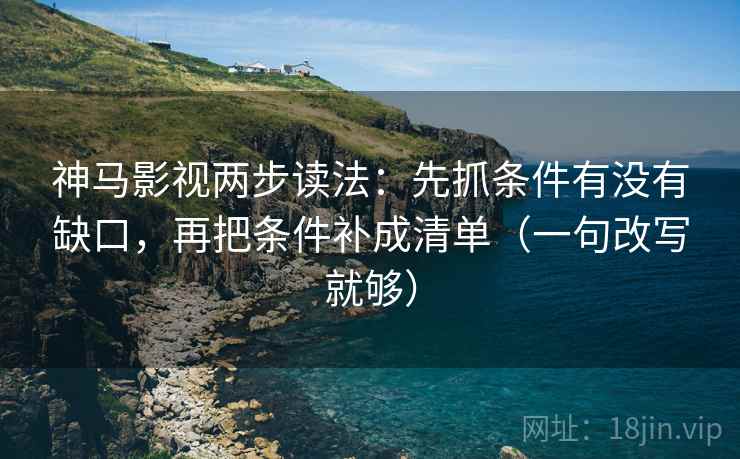 神马影视两步读法：先抓条件有没有缺口，再把条件补成清单（一句改写就够）