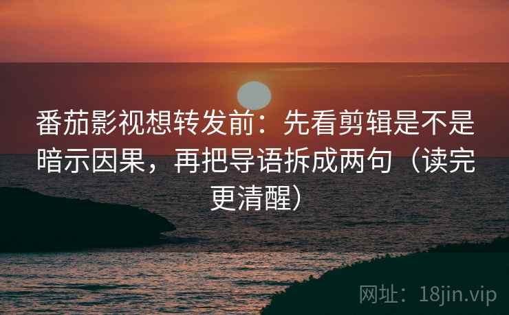番茄影视想转发前：先看剪辑是不是暗示因果，再把导语拆成两句（读完更清醒）