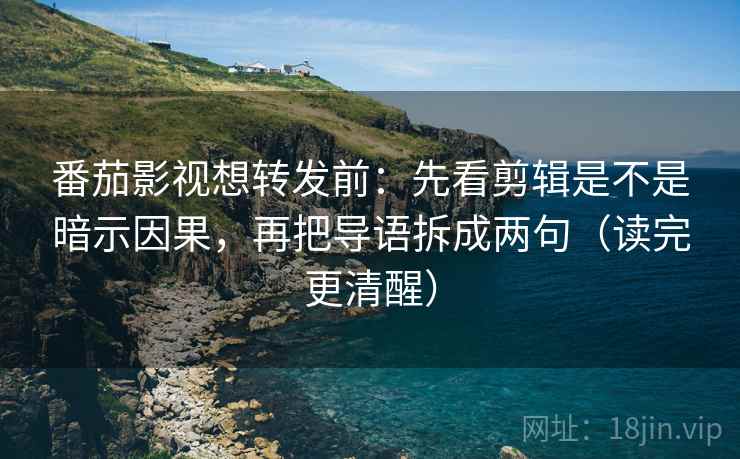 番茄影视想转发前：先看剪辑是不是暗示因果，再把导语拆成两句（读完更清醒）