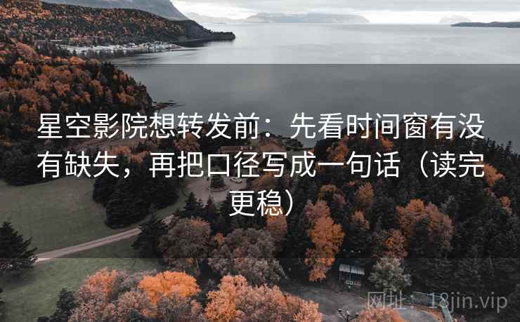 星空影院想转发前：先看时间窗有没有缺失，再把口径写成一句话（读完更稳）
