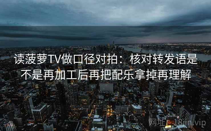 读菠萝TV做口径对拍：核对转发语是不是再加工后再把配乐拿掉再理解