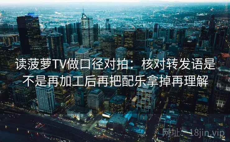 读菠萝TV做口径对拍：核对转发语是不是再加工后再把配乐拿掉再理解