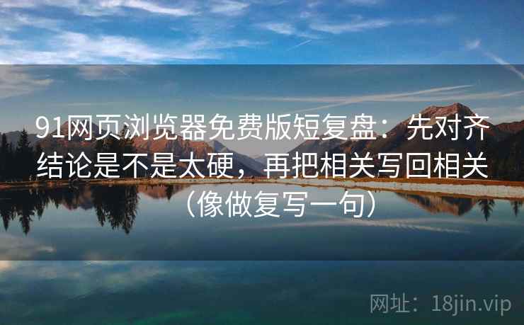 91网页浏览器免费版短复盘：先对齐结论是不是太硬，再把相关写回相关（像做复写一句）