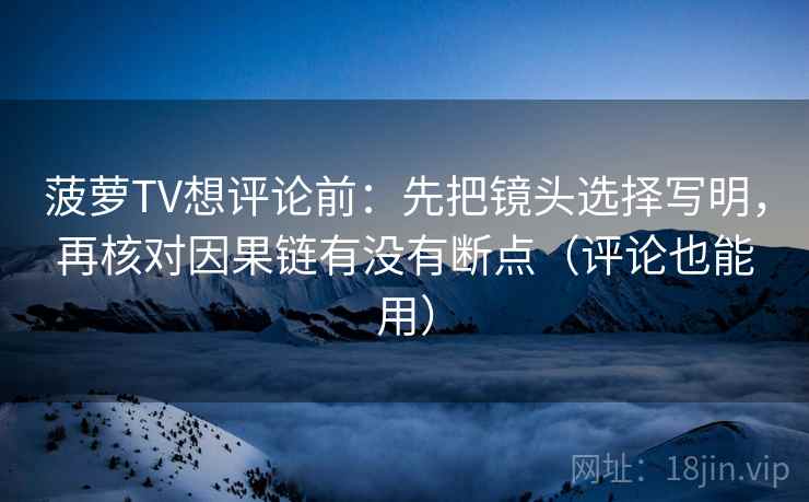 菠萝TV想评论前：先把镜头选择写明，再核对因果链有没有断点（评论也能用）