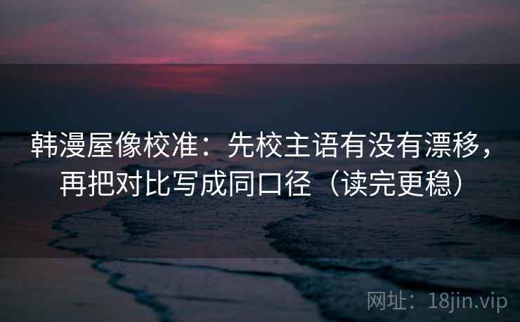 韩漫屋像校准：先校主语有没有漂移，再把对比写成同口径（读完更稳）