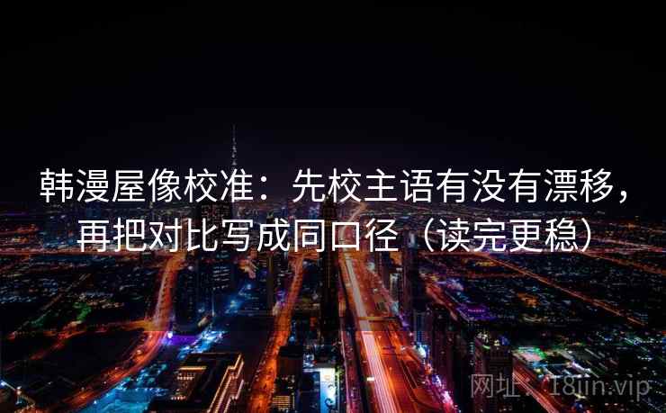 韩漫屋像校准：先校主语有没有漂移，再把对比写成同口径（读完更稳）