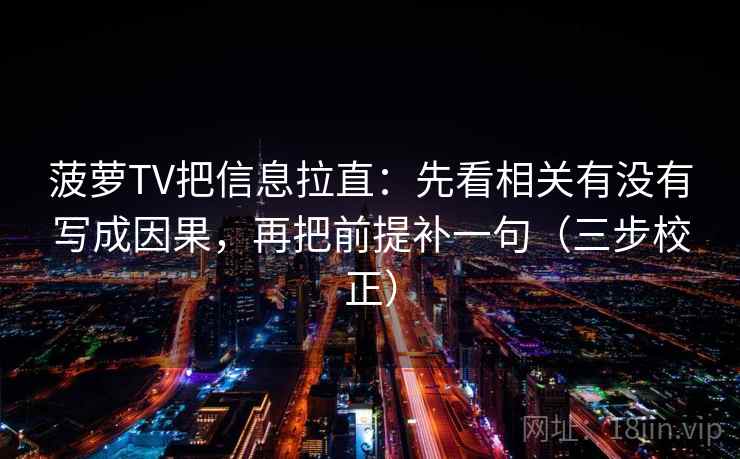 菠萝TV把信息拉直：先看相关有没有写成因果，再把前提补一句（三步校正）