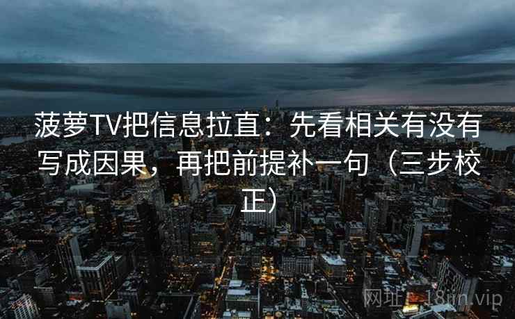 菠萝TV把信息拉直：先看相关有没有写成因果，再把前提补一句（三步校正）