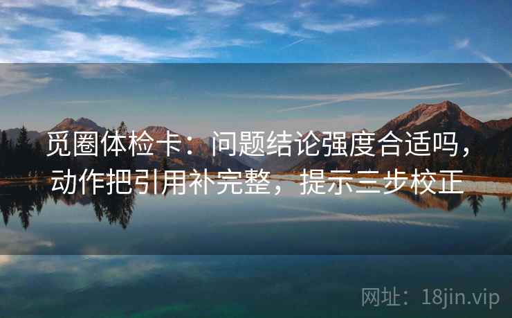 觅圈体检卡：问题结论强度合适吗，动作把引用补完整，提示三步校正