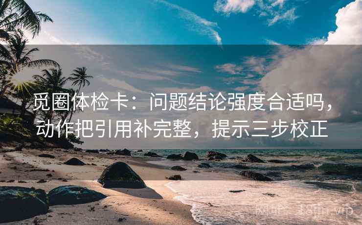 觅圈体检卡：问题结论强度合适吗，动作把引用补完整，提示三步校正