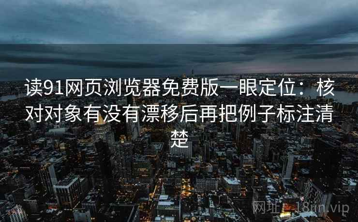 读91网页浏览器免费版一眼定位：核对对象有没有漂移后再把例子标注清楚