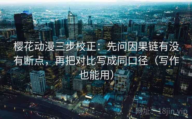 樱花动漫三步校正：先问因果链有没有断点，再把对比写成同口径（写作也能用）