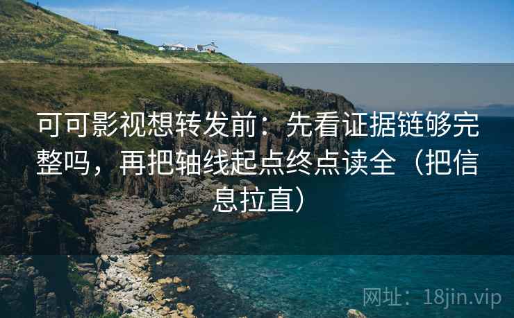 可可影视想转发前：先看证据链够完整吗，再把轴线起点终点读全（把信息拉直）