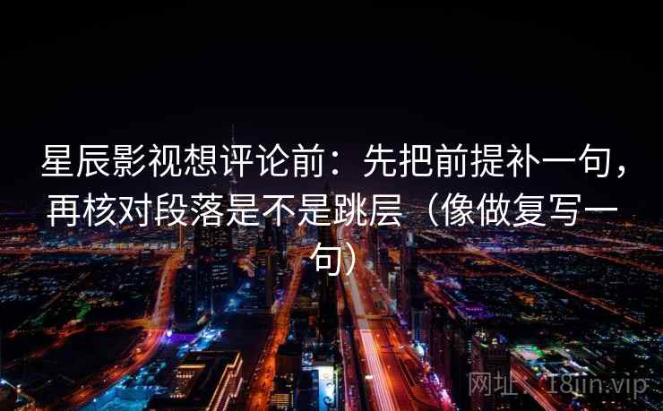 星辰影视想评论前：先把前提补一句，再核对段落是不是跳层（像做复写一句）