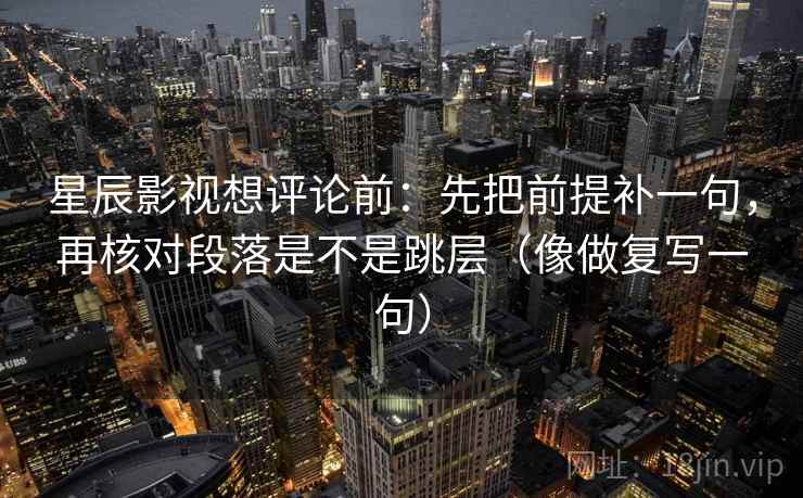 星辰影视想评论前：先把前提补一句，再核对段落是不是跳层（像做复写一句）