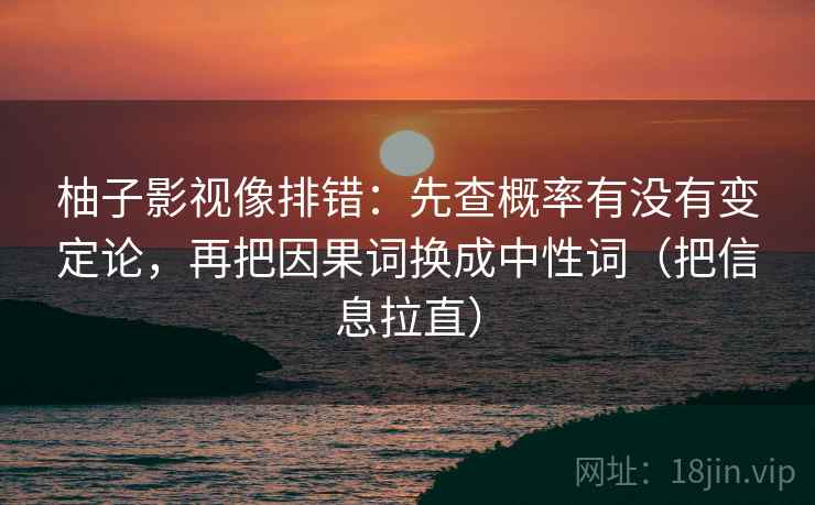 柚子影视像排错：先查概率有没有变定论，再把因果词换成中性词（把信息拉直）