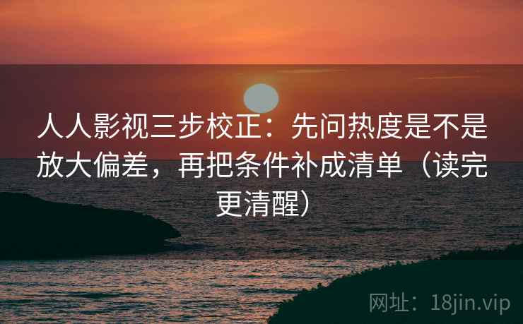 人人影视三步校正：先问热度是不是放大偏差，再把条件补成清单（读完更清醒）