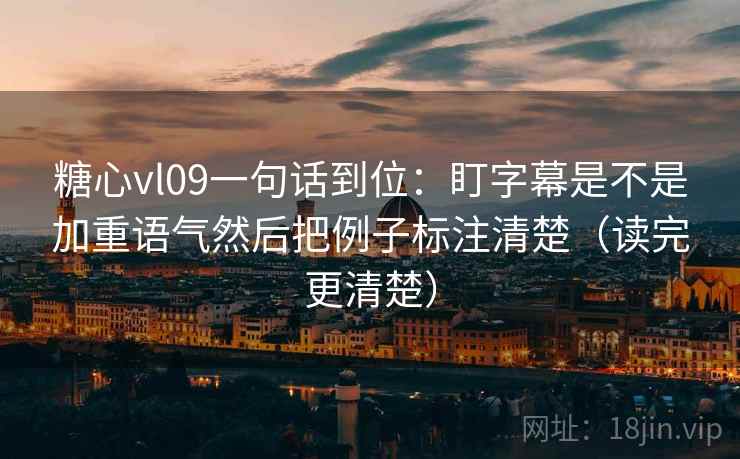 糖心vl09一句话到位：盯字幕是不是加重语气然后把例子标注清楚（读完更清楚）