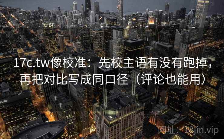 17c.tw像校准：先校主语有没有跑掉，再把对比写成同口径（评论也能用）