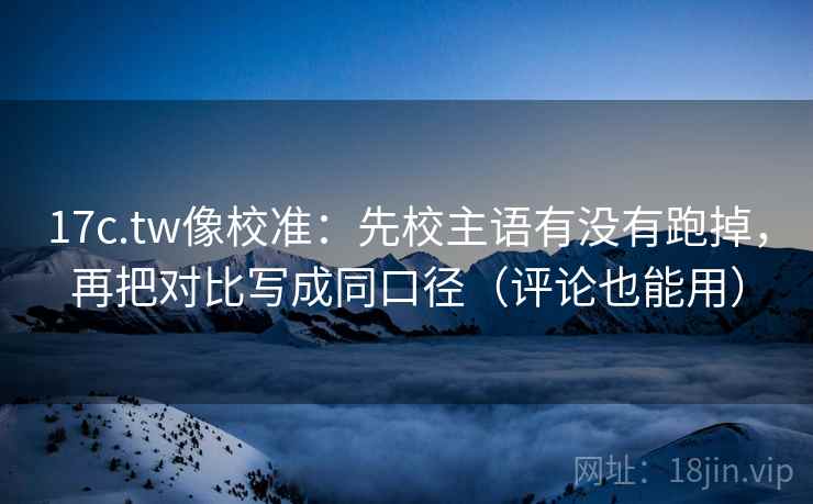 17c.tw像校准：先校主语有没有跑掉，再把对比写成同口径（评论也能用）