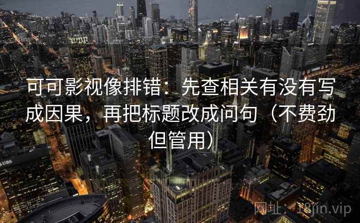可可影视像排错：先查相关有没有写成因果，再把标题改成问句（不费劲但管用）