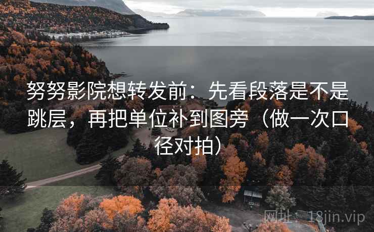 努努影院想转发前：先看段落是不是跳层，再把单位补到图旁（做一次口径对拍）