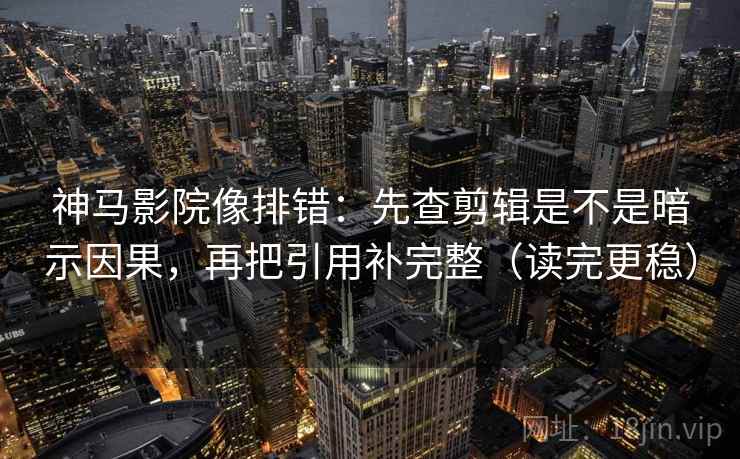 神马影院像排错：先查剪辑是不是暗示因果，再把引用补完整（读完更稳）