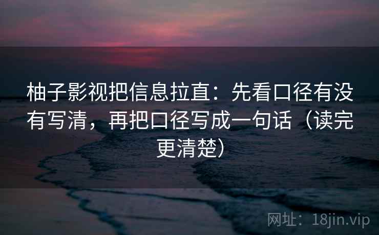 柚子影视把信息拉直：先看口径有没有写清，再把口径写成一句话（读完更清楚）