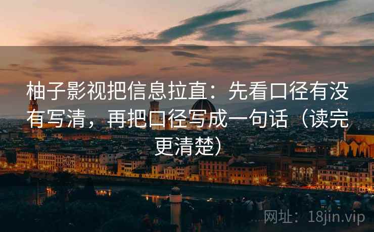 柚子影视把信息拉直：先看口径有没有写清，再把口径写成一句话（读完更清楚）