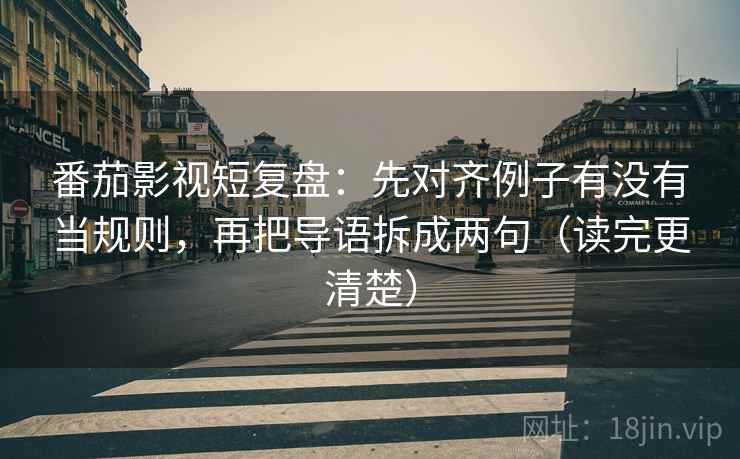 番茄影视短复盘：先对齐例子有没有当规则，再把导语拆成两句（读完更清楚）