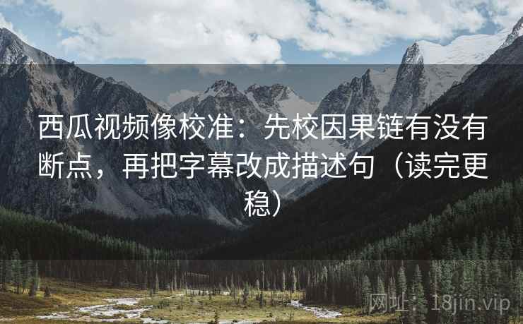 西瓜视频像校准：先校因果链有没有断点，再把字幕改成描述句（读完更稳）
