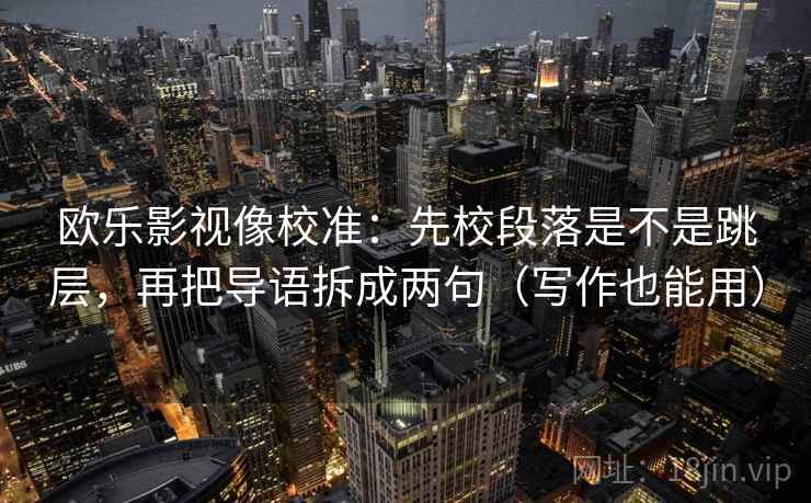 欧乐影视像校准：先校段落是不是跳层，再把导语拆成两句（写作也能用）