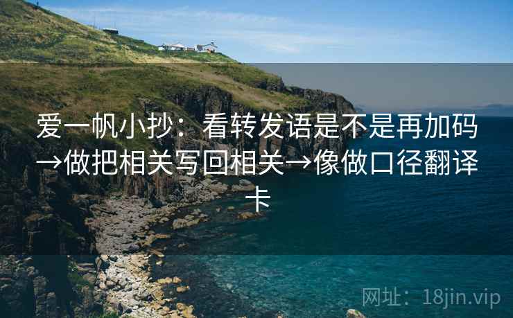 爱一帆小抄：看转发语是不是再加码→做把相关写回相关→像做口径翻译卡