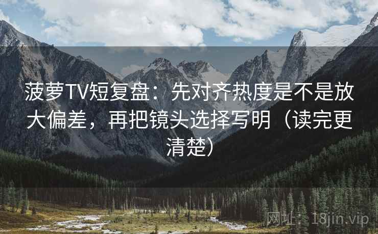 菠萝TV短复盘：先对齐热度是不是放大偏差，再把镜头选择写明（读完更清楚）