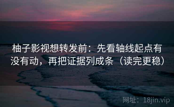 柚子影视想转发前：先看轴线起点有没有动，再把证据列成条（读完更稳）